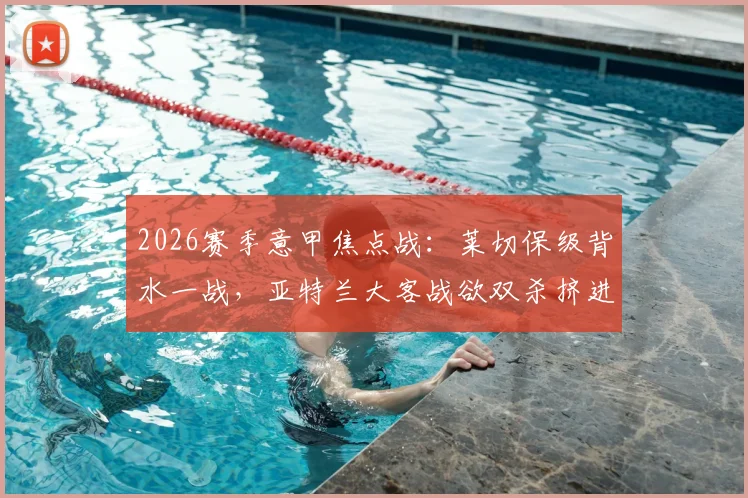 2026赛季意甲焦点战：莱切保级背水一战，亚特兰大客战欲双杀挤进前四行列