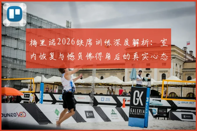 梅里诺2026缺席训练深度解析：室内恢复与憾负佛得角后的真实心态与调整方案