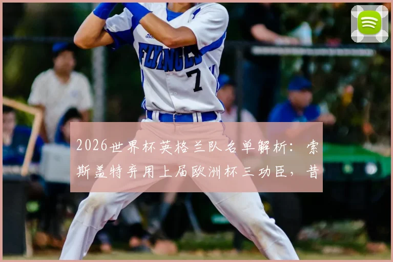 2026世界杯英格兰队名单解析：索斯盖特弃用上届欧洲杯三功臣，昔日“九子”仅剩六人