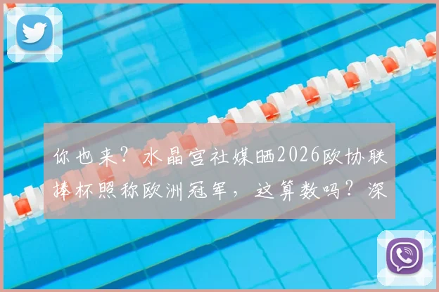 你也来？水晶宫社媒晒2026欧协联捧杯照称欧洲冠军，这算数吗？深度回顾其夺冠历程与球迷反应