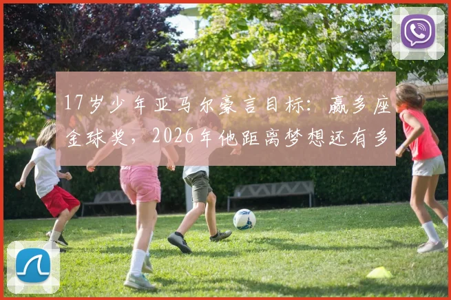 17岁少年亚马尔豪言目标：赢多座金球奖，2026年他距离梦想还有多远？