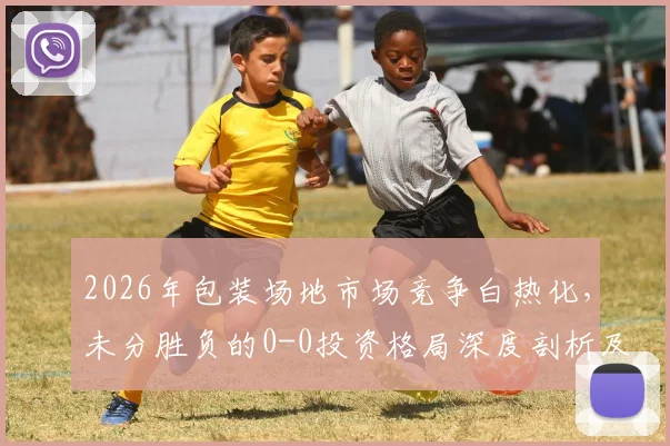 2026年包装场地市场竞争白热化，未分胜负的0-0投资格局深度剖析及前景预测