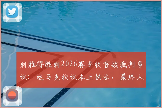 利雅得胜利2026赛季收官战裁判争议：达马克抗议本土执法，最终人选为何难产？