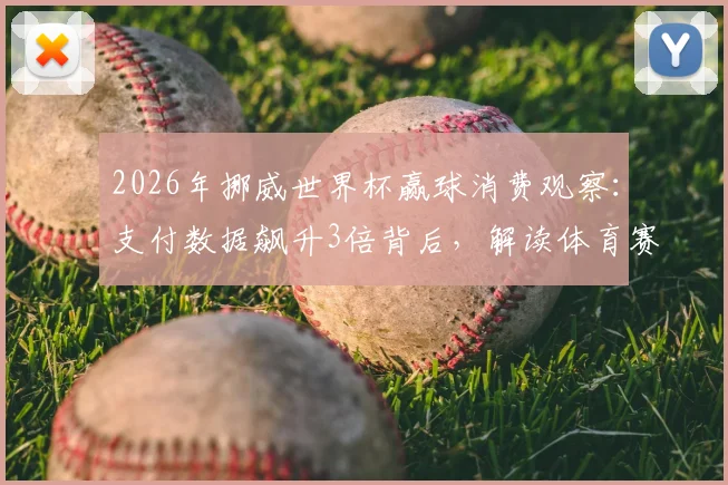 2026年挪威世界杯赢球消费观察:支付数据飙升3倍背后,解读体育赛事如何引爆全国经济