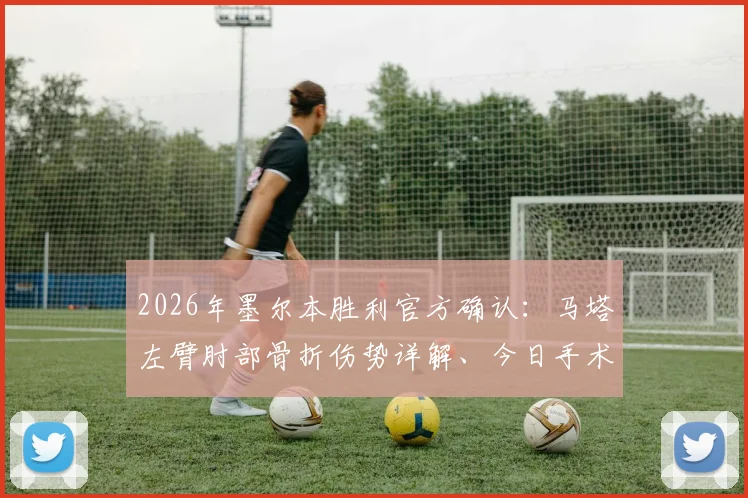 2026年墨尔本胜利官方确认:马塔左臂肘部骨折伤势详解、今日手术预后分析及球迷关心问题解答