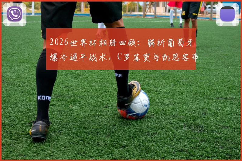 2026世界杯相册回顾：解析葡萄牙爆冷逼平战术，C罗落寞与凯恩客串门将成焦点