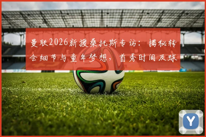 曼联2026新援桑托斯专访:揭秘转会细节与童年梦想,首秀时间及球衣号码引关注