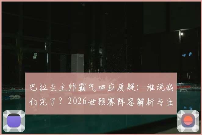 巴拉圭主帅霸气回应质疑：谁说我们完了？2026世预赛阵容解析与出线形势前瞻