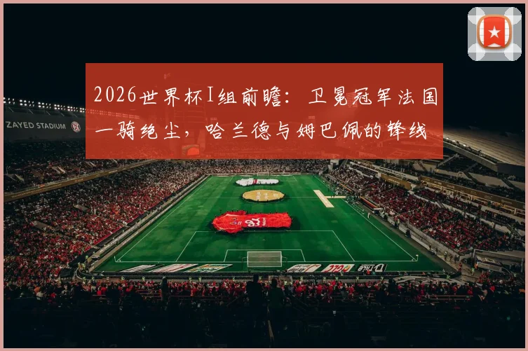 2026世界杯I组前瞻：卫冕冠军法国一骑绝尘，哈兰德与姆巴佩的锋线对决成最大看点，丹麦奥地利谁能突围？