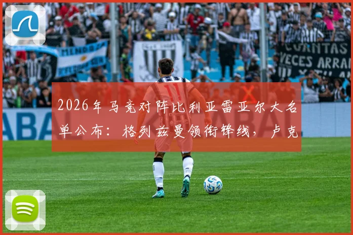 2026年马竞对阵比利亚雷亚尔大名单公布：格列兹曼领衔锋线，卢克曼在列，详解阿尔瓦雷斯缺席原因与战术影响