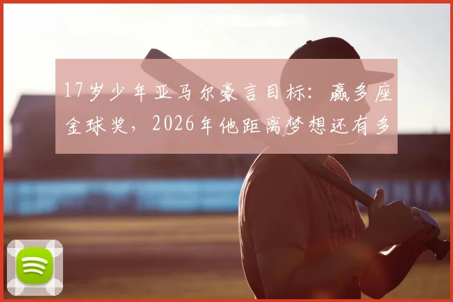 17岁少年亚马尔豪言目标：赢多座金球奖，2026年他距离梦想还有多远？