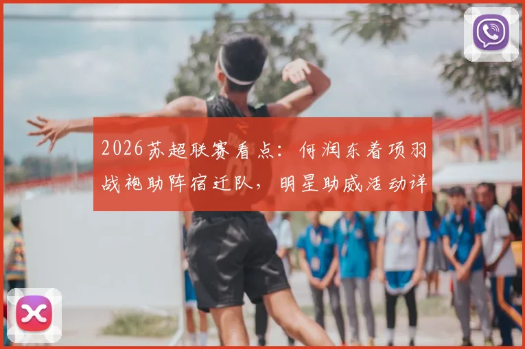 2026苏超联赛看点：何润东着项羽战袍助阵宿迁队，明星助威活动详情与门票信息一览