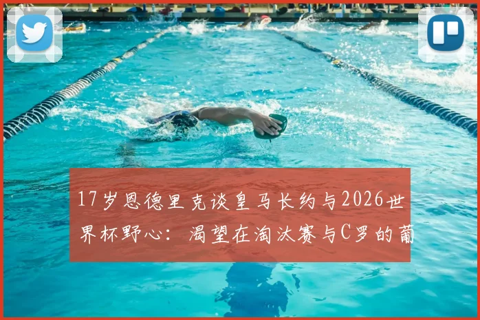 17岁恩德里克谈皇马长约与2026世界杯野心:渴望在淘汰赛与C罗的葡萄牙队交手