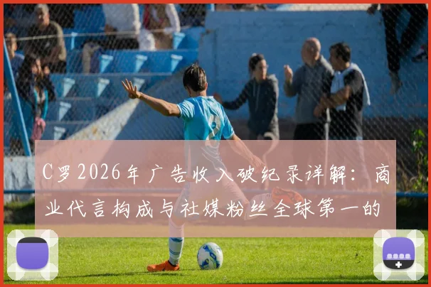 C罗2026年广告收入破纪录详解：商业代言构成与社媒粉丝全球第一的变现之道