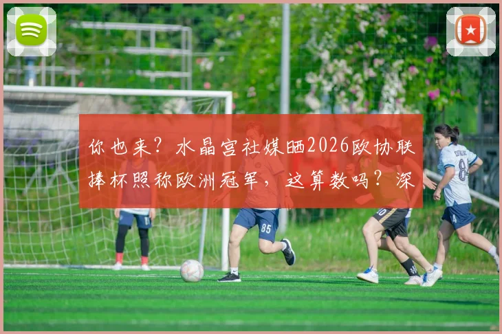 你也来?水晶宫社媒晒2026欧协联捧杯照称欧洲冠军,这算数吗?深度回顾其夺冠历程与球迷反应