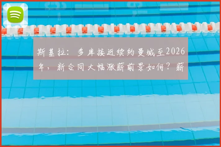 斯基拉：多库接近续约曼城至2026年，新合同大幅涨薪前景如何？薪资细节与未来影响解读