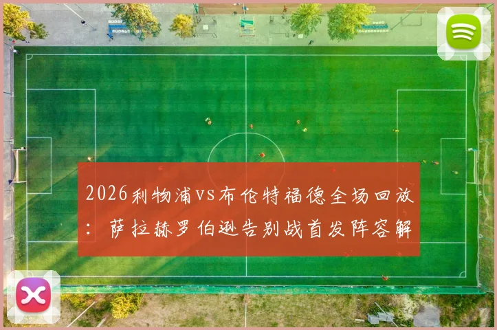2026利物浦vs布伦特福德全场回放：萨拉赫罗伯逊告别战首发阵容解析，维尔茨替补登场关键作用