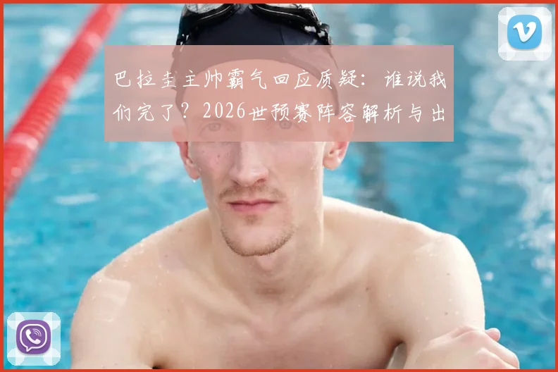 巴拉圭主帅霸气回应质疑:谁说我们完了?2026世预赛阵容解析与出线形势前瞻