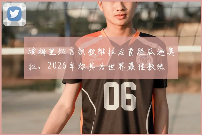 埃梅里坦言执教维拉后首胜瓜迪奥拉，2026年称其为世界最佳教练