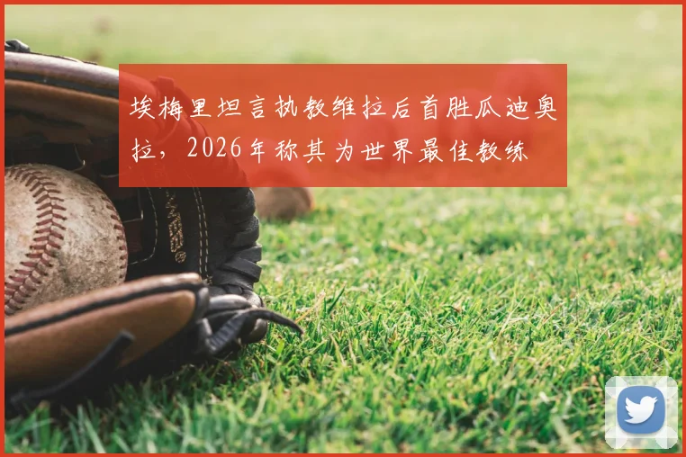 埃梅里坦言执教维拉后首胜瓜迪奥拉，2026年称其为世界最佳教练