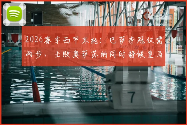 2026赛季西甲末轮：巴萨夺冠仅需两步，击败奥萨苏纳同时静候皇马失分于西班牙人