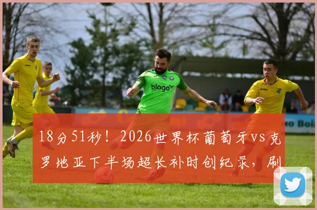 18分51秒!2026世界杯葡萄牙vs克罗地亚下半场超长补时创纪录,刷新历史悬念翻盘解读