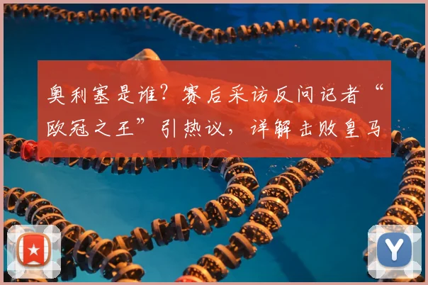 奥利塞是谁？赛后采访反问记者“欧冠之王”引热议，详解击败皇马全过程及背后故事
